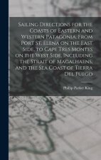 Sailing Directions for the Coasts of Eastern and Western Patagonia, From Port St. Elena on the East Side, to Cape Tres Montes on the West Side, Includ