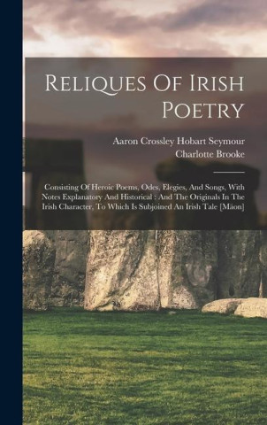 Reliques Of Irish Poetry: Consisting Of Heroic Poems, Odes, Elegies, And Songs, With Notes Explanatory And Historical: And The Originals In The