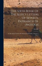 The Sixth Book Of The Select Letters Of Severus, Patriarch Of Antioch: In The Syriac Version Of Athanasius Of Nisibis, Volume 2, Part 1