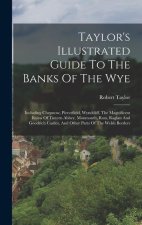 Taylor's Illustrated Guide To The Banks Of The Wye: Including Chepstow, Piercefield, Wyndcliff, The Magnificent Ruins Of Tintern Abbey, Monmouth, Ross