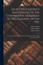 Secret Proceedings And Debates Of The Convention Assembled At Philadelphia, In The 1787,: For The Purpose Of Forming The Constitution Of The United St