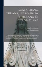 Scaligerana, Thuana, Perroniana, Pithoeana, Et Colomesiana: Ou. Remarques Historiques, Critiques, Morales, & Litteraires De Jos. Scaliger, J. Aug. De
