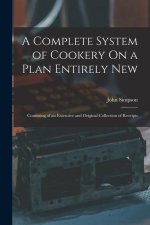 A Complete System of Cookery On a Plan Entirely New: Consisting of an Extensive and Original Collection of Receipts