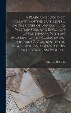A Plain and Succinct Narrative of the Late Riots ... in the Cities of London and Westminster, and Borough of Southwark, With an Account of the Commitm