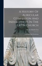 A History Of Auricular Confession And Indulgences In The Latin Church: Confession And Absolution