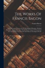 The Works Of Francis Bacon: Sylva Sylvarum (century Ix-x) Physiological Remains. Medical Remains. Medical Receipts. Works Moral: Colours Of Good A