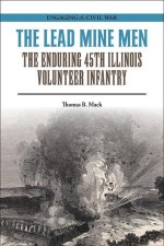 The Lead Mine Men: The Enduring 45th Illinois Volunteer Infantry