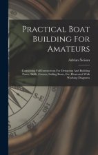 Practical Boat Building For Amateurs: Containing Full Instructions For Designing And Building Punts, Skiffs, Canoes, Sailing Boats, Etc: Illustrated W