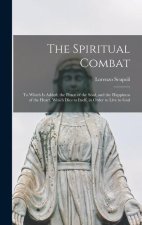 The Spiritual Combat: To Which Is Added, the Peace of the Soul, and the Happiness of the Heart, Which Dies to Itself, in Order to Live to Go