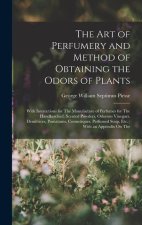 The Art of Perfumery and Method of Obtaining the Odors of Plants: With Instructions for The Manufacture of Perfumes for The Handkerchief, Scented Powd
