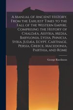 A Manual of Ancient History, From the Earliest Times to the Fall of the Western Empire. Comprising the History of Chald?a, Assyria, Media, Babylonia,