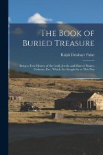 The Book of Buried Treasure: Being a True History of the Gold, Jewels, and Plate of Pirates, Galleons, Etc., Which Are Sought for to This Day