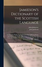 Jamieson's Dictionary of the Scottish Language: In Which the Words Are Explained in Their Different Senses, Authorized by the Names of the Writers by