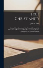 True Christianity; Or, the Whole Economy of God Towards Man, and the Whole Duty of Man, Towards God. in Four Books. Written Originally in the German L