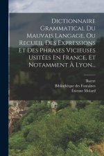 Dictionnaire Grammatical Du Mauvais Langage, Ou Recueil Des Expressions Et Des Phrases Vicieuses Usitées En France, Et Notamment ? Lyon...