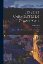 Les Seize Carmélites De Compi?gne: Leur Martyre Et Leur Béatification, 17 Juillet 1794-27 Mai 1906...