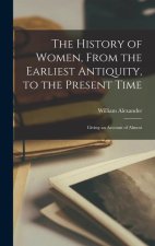 The History of Women, From the Earliest Antiquity, to the Present Time: Giving an Account of Almost