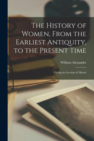 The History of Women, From the Earliest Antiquity, to the Present Time: Giving an Account of Almost
