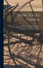 How To Do Things: A Compendium Of New And Practical Farm And Household Devices, Helps, Hints, Recipes, Formulas And Useful Information F