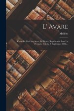 L' Avare: Comédie, En Cinq Actes, En Prose: Représentée Pour La Premi?re Fois Le 9. Septembre 1668...