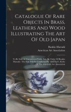 Catalogue Of Rare Objects In Brass, Leathers And Wood Illustrating The Art Of Old Japan: To Be Sold At Unrestricted Public Sale By Order Of Bunkio Mat