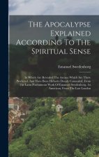 The Apocalypse Explained According To The Spiritual Sense: In Which Are Revealed The Arcana Which Are There Predicted, And Have Been Hitherto Deeply C
