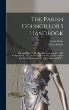 The Parish Councillor's Handbook: Being A Guide To The Local Government Act, 1894, Consisting Of The Text Of The Whole Act, And An Outline And Simple