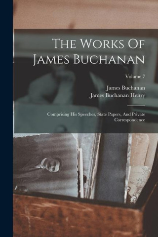The Works Of James Buchanan: Comprising His Speeches, State Papers, And Private Correspondence; Volume 7