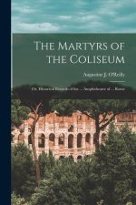 The Martyrs of the Coliseum: Or, Historical Records of the ... Amphitheatre of ... Rome