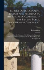 Robert Owen's Opening Speech, and His Reply to the Rev. Alex. Campbell, in the Recent Public Discussion in Cincinnati: To Prove That the Principles of