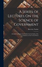 A Series of Lectures On the Science of Government: Intended to Prepare the Student for the Study of the Constitution of the United States