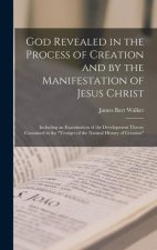 God Revealed in the Process of Creation and by the Manifestation of Jesus Christ: Including an Examination of the Development Theory Contained in the