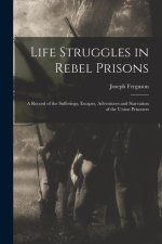 Life Struggles in Rebel Prisons: A Record of the Sufferings, Escapes, Adventures and Starvation of the Union Prisoners