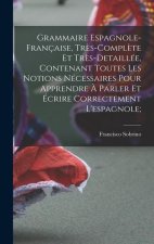 Grammaire espagnole-française, tr?s-compl?te et tr?s-detaillée, contenant toutes les notions nécessaires pour apprendre ? parler et écrire correctemen