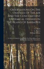 Observations On The Changes Of The Air And The Concomitant Epidemical Diseases In The Island Of Barbados: To Which Is Added A Treatise On The Putrid B