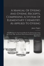 A Manual Of Dyeing And Dyeing Receipts, Comprising A System Of Elementary Chemistry, As Applied To Dyeing: With Receipts For The General Reader For Dy
