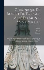 Chronique De Robert De Torigni, Abbé Du Mont-saint-michel: Suivie De Divers Opuscules Historiques De Cet Auteur Et De Plusieurs Religieux De La M?me A