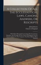 A Collection Of All The Ecclesiastical Laws, Canons, Answers, Or Rescripts: With Other Memorials Concerning The Government, Discipline And Worship Of