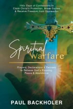 Spiritual Warfare, Prayers, Declarations and Decrees to Release God's Blessing, Peace and Abundance: 150+ Days of Confessions to Claim Christ's Protec