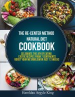 The Re-Center Method Natural Diet Cookbook: Celebrate the Joy of Eating Exotic Recipes from 7 Continents boost your metabolism in Just 12 weeks