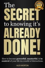 The Secret to Knowing Its Already Done!: How to Become Powerful, Masterful, & in Control of Your Life in a World of Distractions