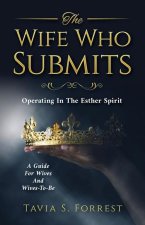The Wife Who Submits: Operating In The Esther Spirit-A Guide For Wives And Wives-To-Be