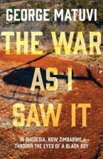 The War as I Saw It: In Rhodesia, Now Zimbabwe, Through the Eyes of a Black Boy