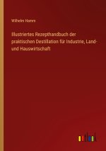 Illustriertes Rezepthandbuch der praktischen Destillation für Industrie, Land- und Hauswirtschaft
