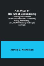 A Manual of the Art of Bookbinding; Containing full instructions in the different branches of forwarding, gilding, and finishing. Also, the art of mar