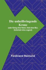 Die unheilbringende Krone; (oder König ohne Reich, Held ohne Mut, Schönheit ohne Jugend)
