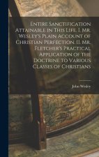 Entire Sanctification Attainable in This Life. I. Mr. Wesley's Plain Account of Christian Perfection. II. Mr. Fletcher's Practical Application of the