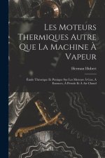 Les Moteurs Thermiques Autre Que La Machine ? Vapeur: Étude Théorique Et Pratique Sur Les Moteurs ? Gaz, ? Essences, ? Petrole Et ? Air Chaud
