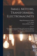 Small Motors, Transformers, Electromagnets; A Practical Presentation Of Design And Construction Data For Small Motors, Small Low- And High-tension Tra
