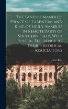 The Land of Manfred, Prince of Tarentum and King of Sicily. Rambles in Remote Parts of Southern Italy, With Special Reference to Their Historical Asso
